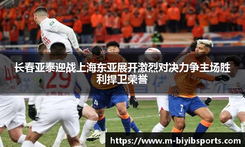 长春亚泰迎战上海东亚展开激烈对决力争主场胜利捍卫荣誉